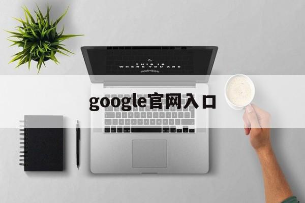 google官网入口:(google框架三件套安装)